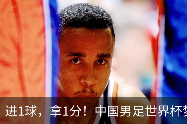 进1球，拿1分！中国男足世界杯梦想被他们实现了，好戏还在后头呢